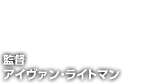 監督アイヴァン･ライトマン